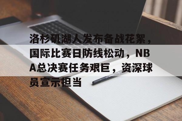 九游-包含洛杉矶湖人发布备战花絮，国际比赛日防线松动，NBA总决赛任务艰巨，资深球员宣示担当的词条