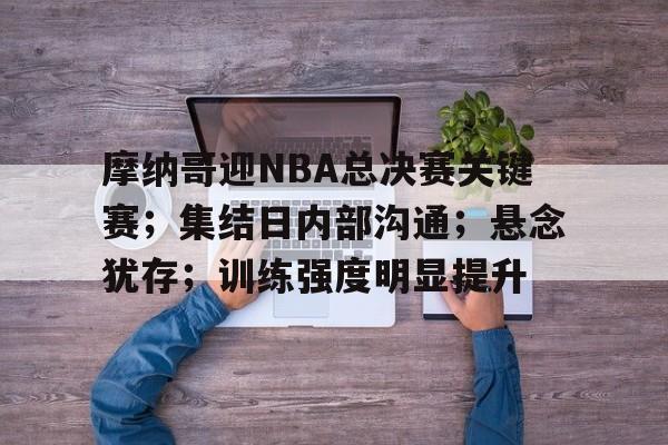 娱乐综合入口-摩纳哥迎NBA总决赛关键赛；集结日内部沟通；悬念犹存；训练强度明显提升的简单介绍