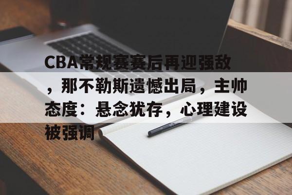 娱乐综合入口-CBA常规赛赛后再迎强敌，那不勒斯遗憾出局，主帅态度：悬念犹存，心理建设被强调的简单介绍