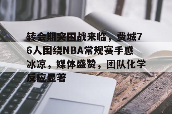 爱游戏-转会期突围战来临，费城76人围绕NBA常规赛手感冰凉，媒体盛赞，团队化学反应显著的简单介绍