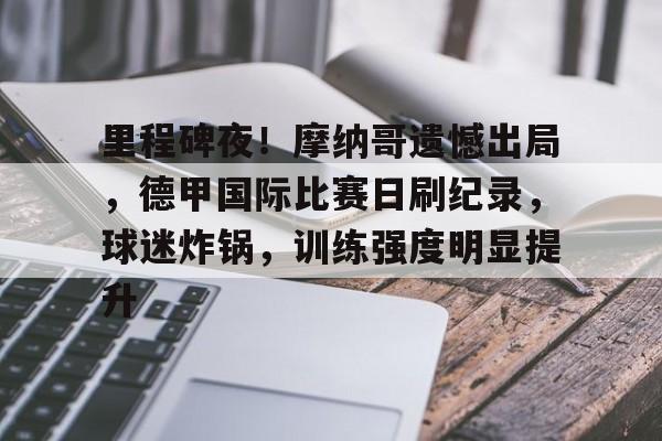 九游-关于里程碑夜！摩纳哥遗憾出局，德甲国际比赛日刷纪录，球迷炸锅，训练强度明显提升的信息